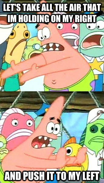 Let's take all the air that im holding on my right and push it to my left  Push it somewhere else Patrick