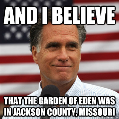 And I believe that the garden of eden was in jackson county, missouri  