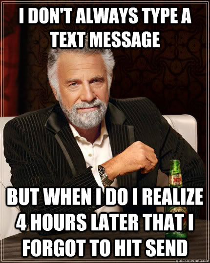 i don't always type a text message but when I do i realize 4 hours later that i forgot to hit send - i don't always type a text message but when I do i realize 4 hours later that i forgot to hit send  The Most Interesting Man In The World