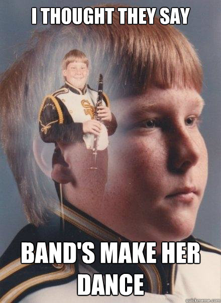 i thought they say band's make her dance  PTSD Clarinet Boy