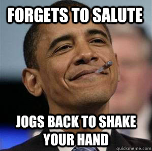 Forgets to salute jogs back to shake your hand  