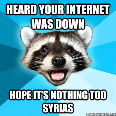 heard your internet was down hope it's nothing too syrias  Lame Pun Coon