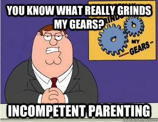 You Know What really grinds my gears? incompetent parenting  Grinds my gears