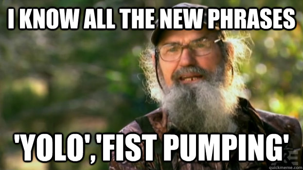 I know all the new phrases 'yolo','fist pumping'  Duck Dynasty