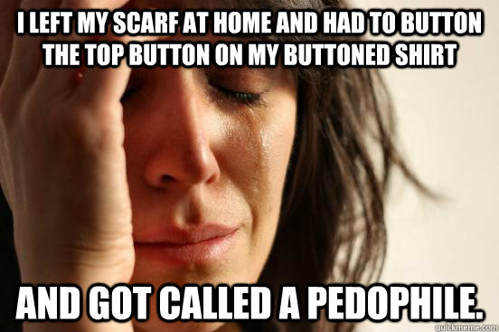 I left my scarf at home and had to button the top button on my buttoned shirt and got called a pedophile.  First World Problems