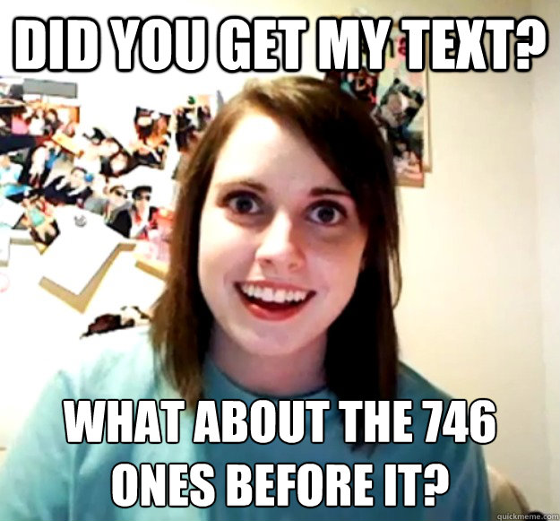 Did you get my text? What about the 746
ones before it? - Did you get my text? What about the 746
ones before it?  Overly Attached Girlfriend