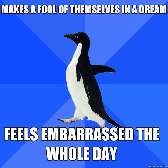 makes a fool of themselves in a dream Feels embarrassed the whole day    Socially Awkward Penguin