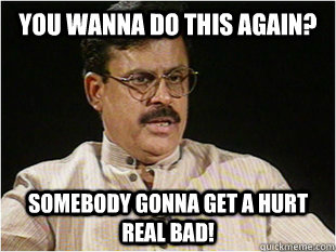 You wanna do this again? Somebody gonna get a hurt real bad!  - You wanna do this again? Somebody gonna get a hurt real bad!   Misc