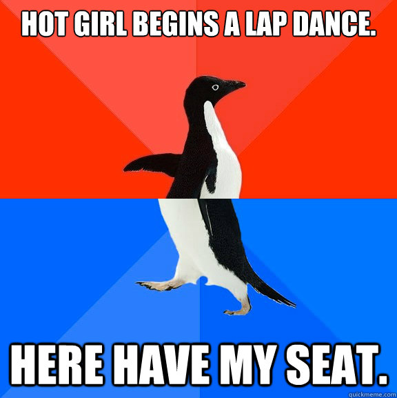 Hot girl begins a lap dance. Here have my seat.  Socially Awesome Awkward Penguin