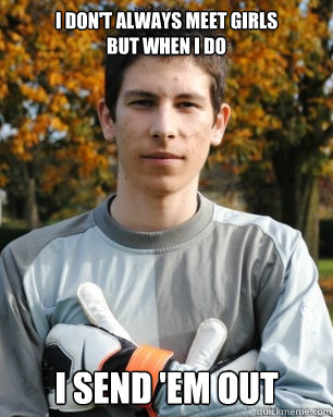 I don't always meet girls
but when i do I send 'em out  