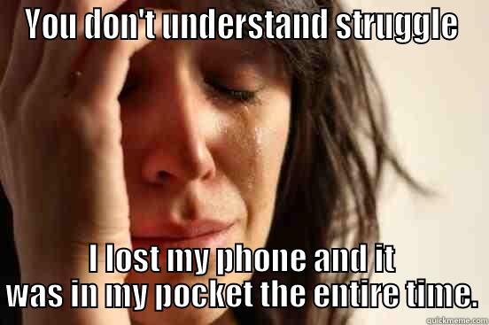 YOU DON'T UNDERSTAND STRUGGLE I LOST MY PHONE AND IT WAS IN MY POCKET THE ENTIRE TIME. First World Problems
