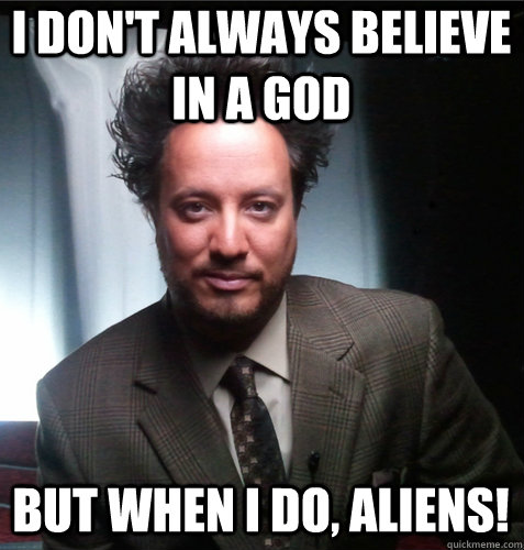 I don't always believe in a God But when I do, Aliens!  