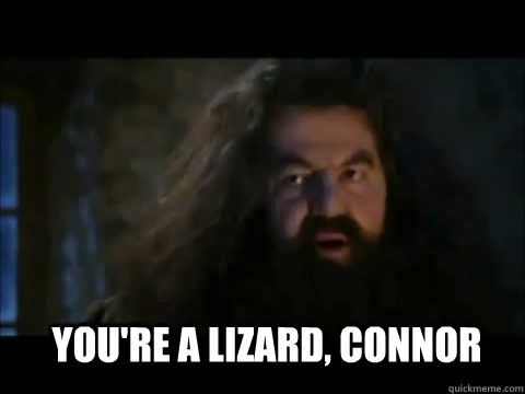 You're a lizard, connor  Hagrid youre a faggot