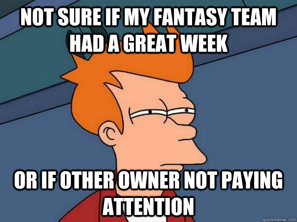 Not sure if my FANTASY TEAM HAD A GREAT WEEK OR IF OTHER OWNER NOT PAYING ATTENTION  Not sure Fry