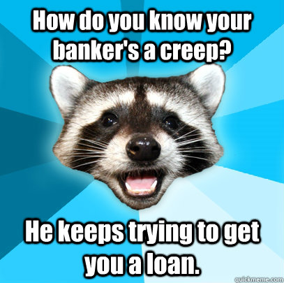 How do you know your banker's a creep? He keeps trying to get you a loan.  - How do you know your banker's a creep? He keeps trying to get you a loan.   Misc