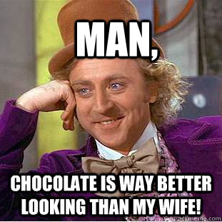 Man, Chocolate is way better looking than my wife!  Condescending Wonka