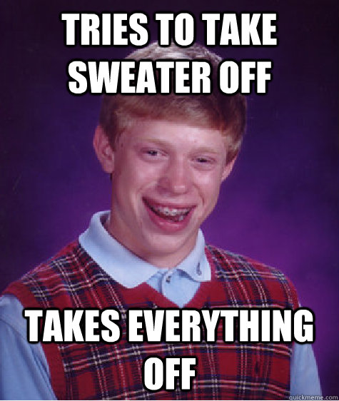 Tries to take sweater off Takes everything off  Bad Luck Brian