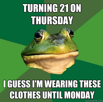 turning 21 on thursday I guess i'm wearing these clothes until monday  Foul Bachelor Frog