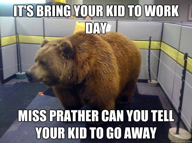 It's bring your kid to work day Miss Prather can you tell your kid to go away  Office Grizzly