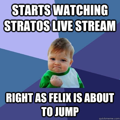 Starts watching Stratos live stream Right as Felix is about to jump  Success Kid