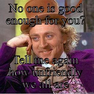 NO ONE IS GOOD ENOUGH FOR YOU? TELL ME AGAIN HOW UNFRIENDLY WE ALL ARE Condescending Wonka