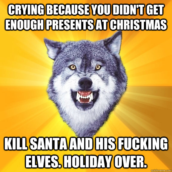 Crying because you didn't get enough presents at Christmas Kill Santa and his fucking elves. Holiday over.  Courage Wolf
