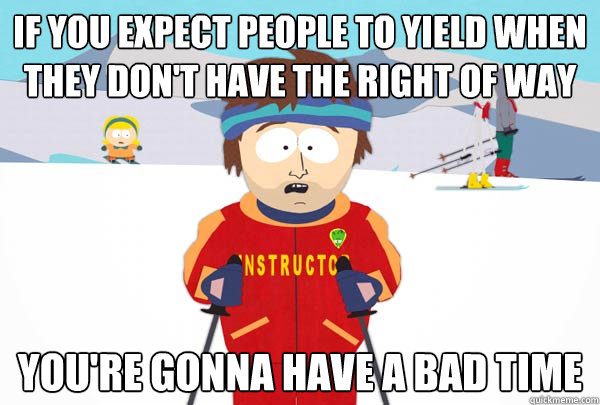 If you expect people to yield when they don't have the right of way You're gonna have a bad time  Super Cool Ski Instructor