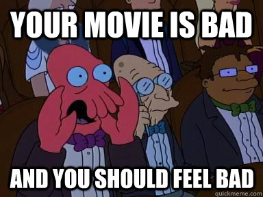 Your movie is bad And you should feel bad  X is bad and you should feel bad
