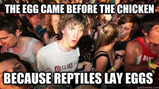 The egg came before the chicken because reptiles lay eggs  Sudden Clarity Clarence