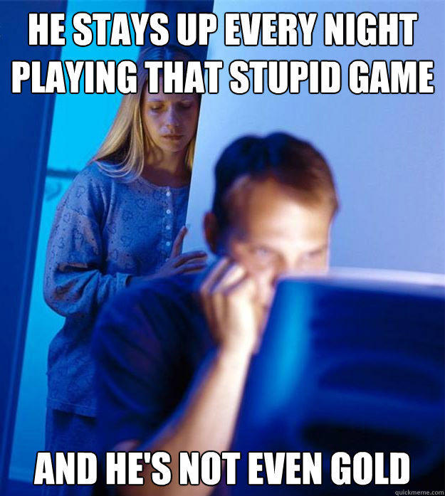 He stays up every night
playing that stupid game And he's not even gold - He stays up every night
playing that stupid game And he's not even gold  Redditors Wife