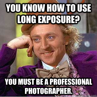 You know how to use long exposure? You must be a professional photographer.  Creepy Wonka