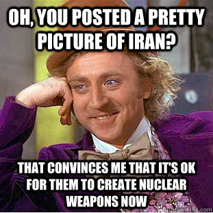 Oh, you posted a pretty picture of Iran? that convinces me that it's OK for them to create nuclear weapons now  Condescending Wonka