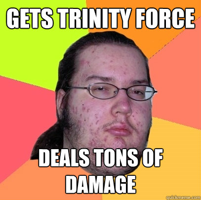 Gets trinity force deals tons of damage  Butthurt Dweller