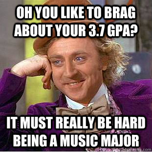 Oh you like to brag about your 3.7 gpa? It must really be hard being a music major  Condescending Wonka