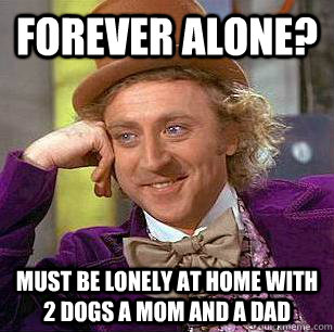 Forever alone? Must be lonely at home with 2 dogs a mom and a dad  Condescending Wonka