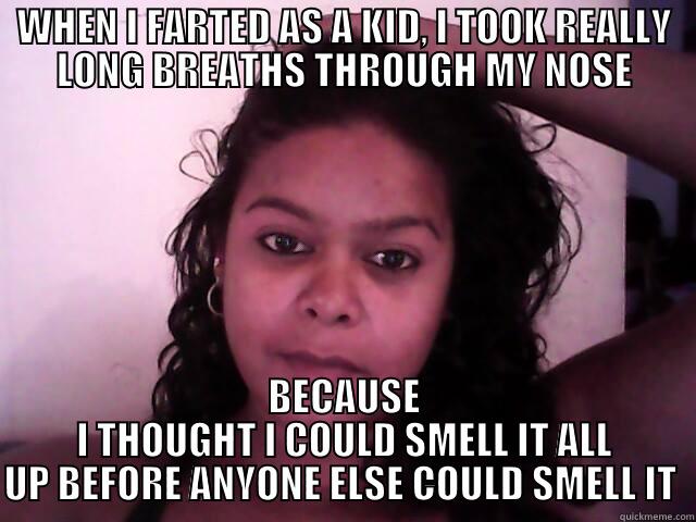 WHEN I FARTED AS A KID, I TOOK REALLY LONG BREATHS THROUGH MY NOSE BECAUSE I THOUGHT I COULD SMELL IT ALL UP BEFORE ANYONE ELSE COULD SMELL IT  Misc