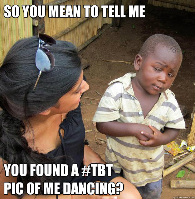 so you mean to tell me you found a #TBT
pic of me dancing?  Skeptical Third World Kid
