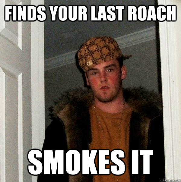 Finds your last roach Smokes it  Scumbag Steve