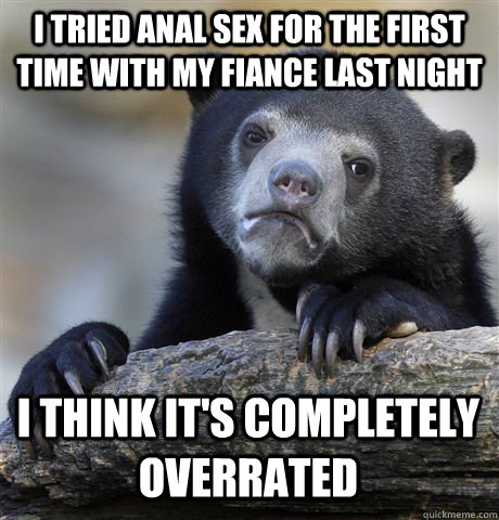 i tried anal sex for the first time with my fiance last night I think it's completely overrated  Confession Bear
