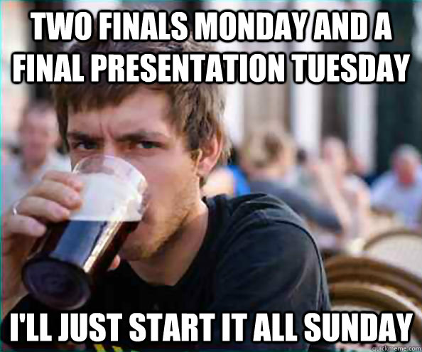 Two finals Monday and a final presentation tuesday I'll just start it all sunday  College Senior