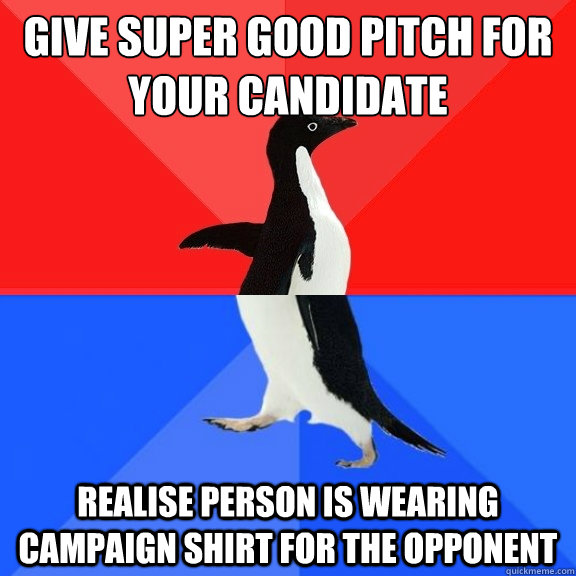 Give super good pitch for your candidate realise person is wearing campaign shirt for the opponent  Socially Awksome Penguin