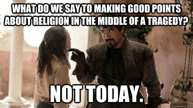 What do we say to making good points about religion in the middle of a tragedy? Not today. - What do we say to making good points about religion in the middle of a tragedy? Not today.  Syrio Forel what do we say