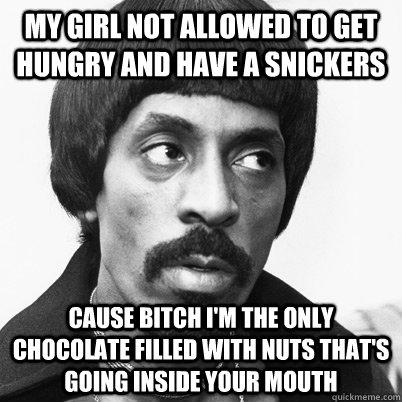 My girl not allowed to get hungry and have a snickers cause bitch I'm the only chocolate filled with nuts that's going inside your mouth  Ike Turner