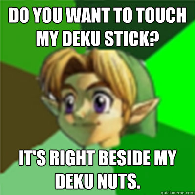 Do you want to touch my deku stick? It's right beside my deku nuts. - Do you want to touch my deku stick? It's right beside my deku nuts.  Creepy Link