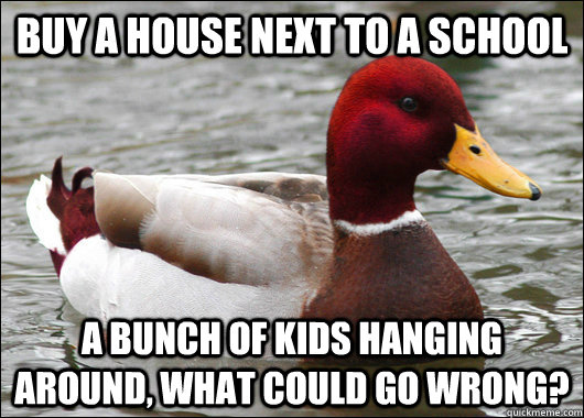 Buy a house next to a school a bunch of kids hanging around, what could go wrong?  Malicious Advice Mallard