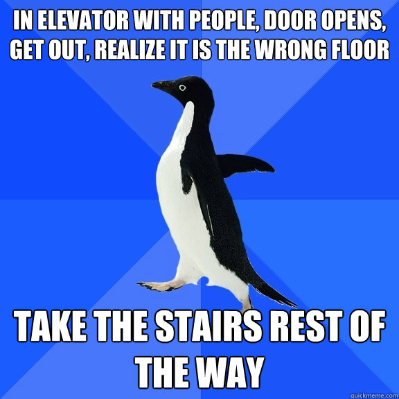 In Elevator with people, door opens, get out, realize it is the wrong floor Take the stairs rest of the way  Socially Awkward Penguin