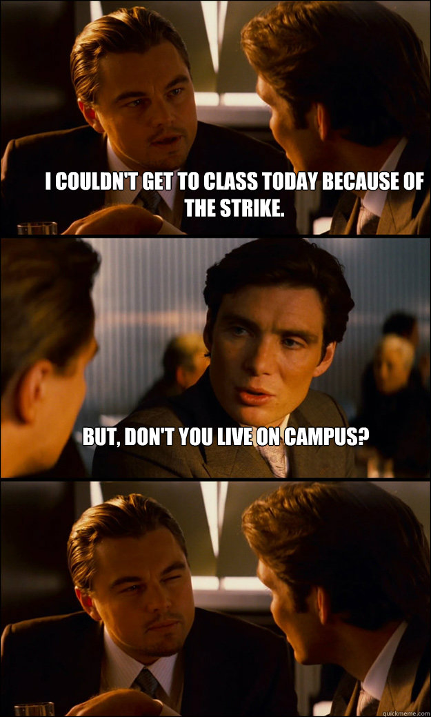 I couldn't get to class today because of the strike. But, don't you live on campus?  - I couldn't get to class today because of the strike. But, don't you live on campus?   Inception