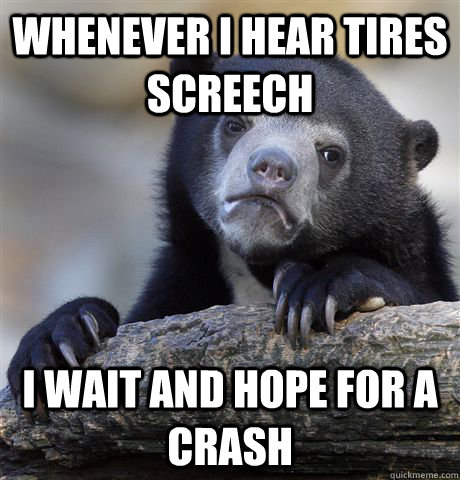 Whenever I hear tires screech I wait and hope for a crash - Whenever I hear tires screech I wait and hope for a crash  Confession Bear