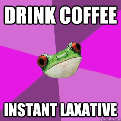 Drink coffee Instant laxative  Foul Bachelorette Frog