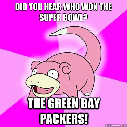 Did You hear who won the super bowl? The green bay packers!  Slowpoke